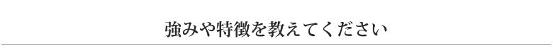 強みや特徴を教えてください