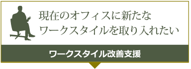 現在のオフィスに新たなワークスタイルを取り入れたいワークスタイル改善支援